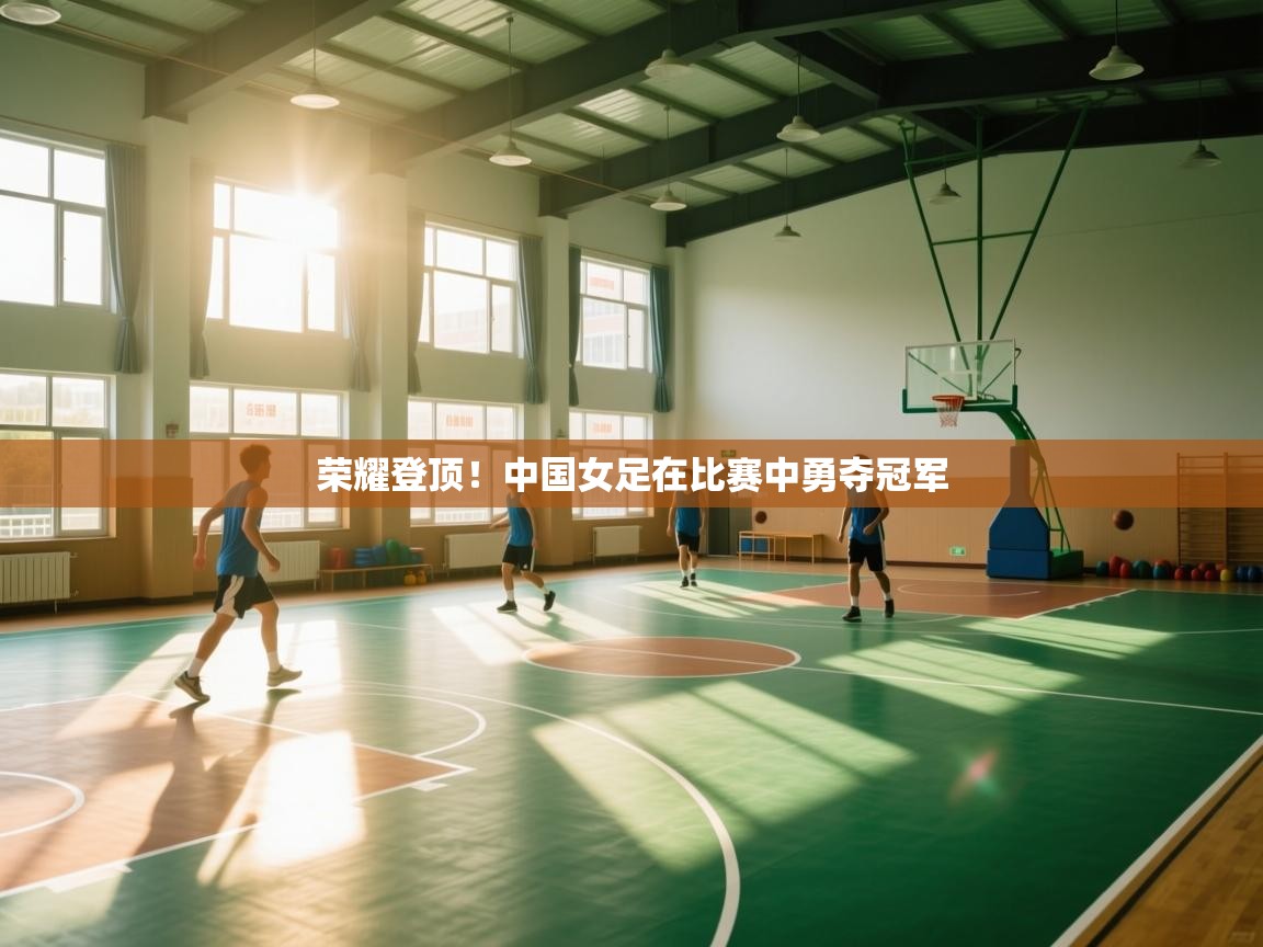 荣耀登顶!中国女足在比赛中勇夺冠军 第2张