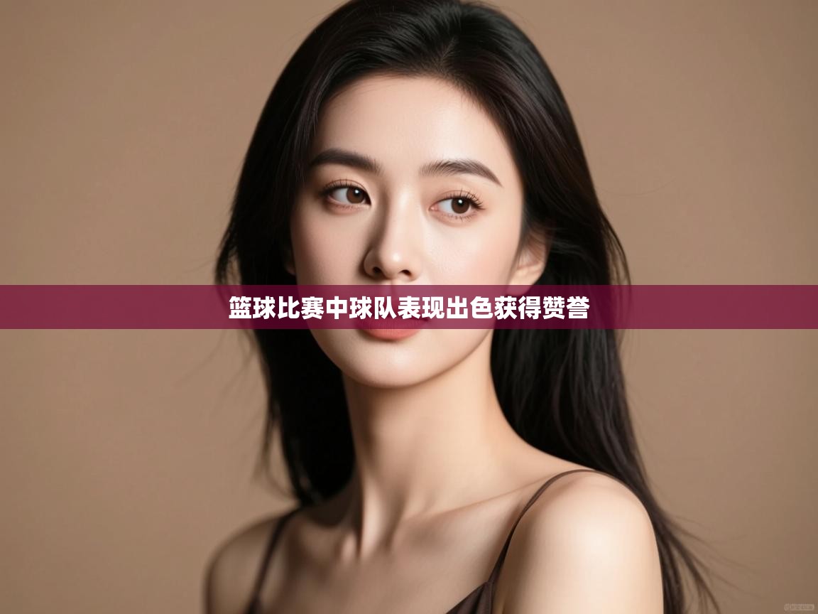 篮球比赛中球队表现出色获得赞誉 第2张