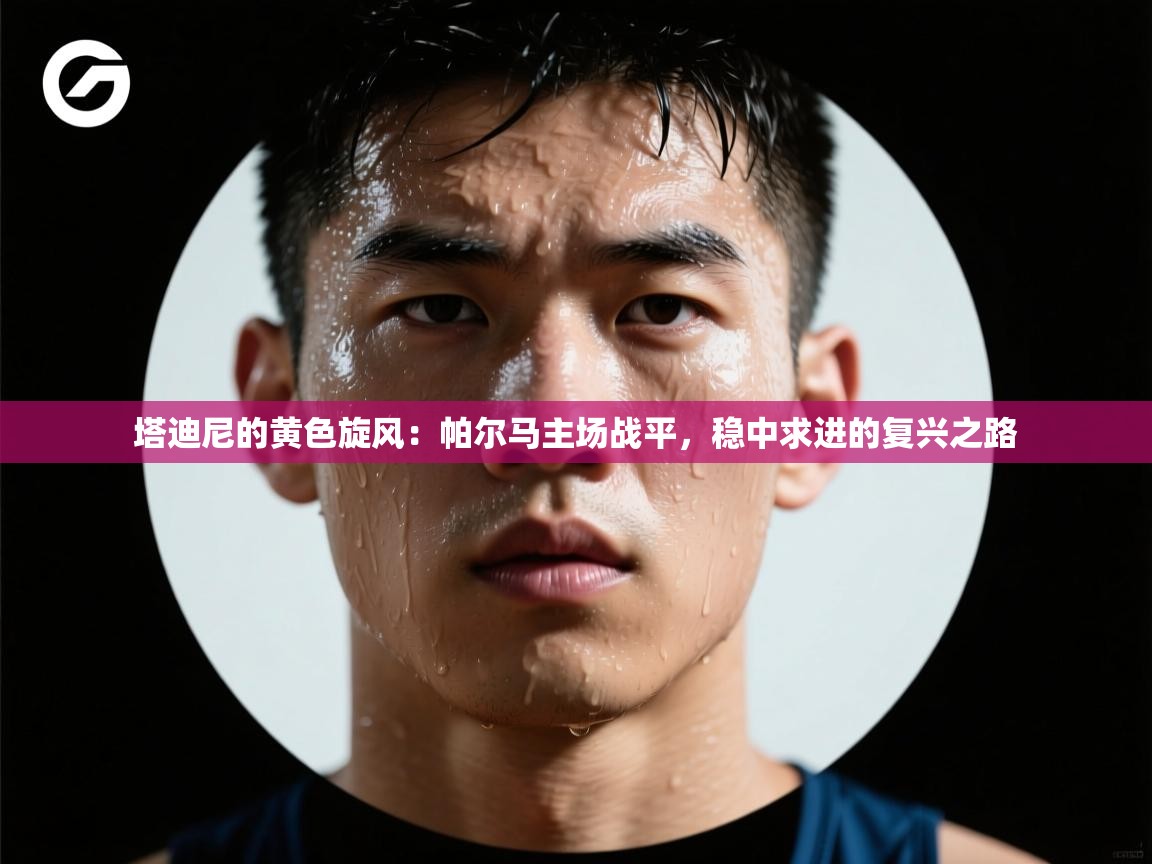 塔迪尼的黄色旋风：帕尔马主场战平，稳中求进的复兴之路  第2张