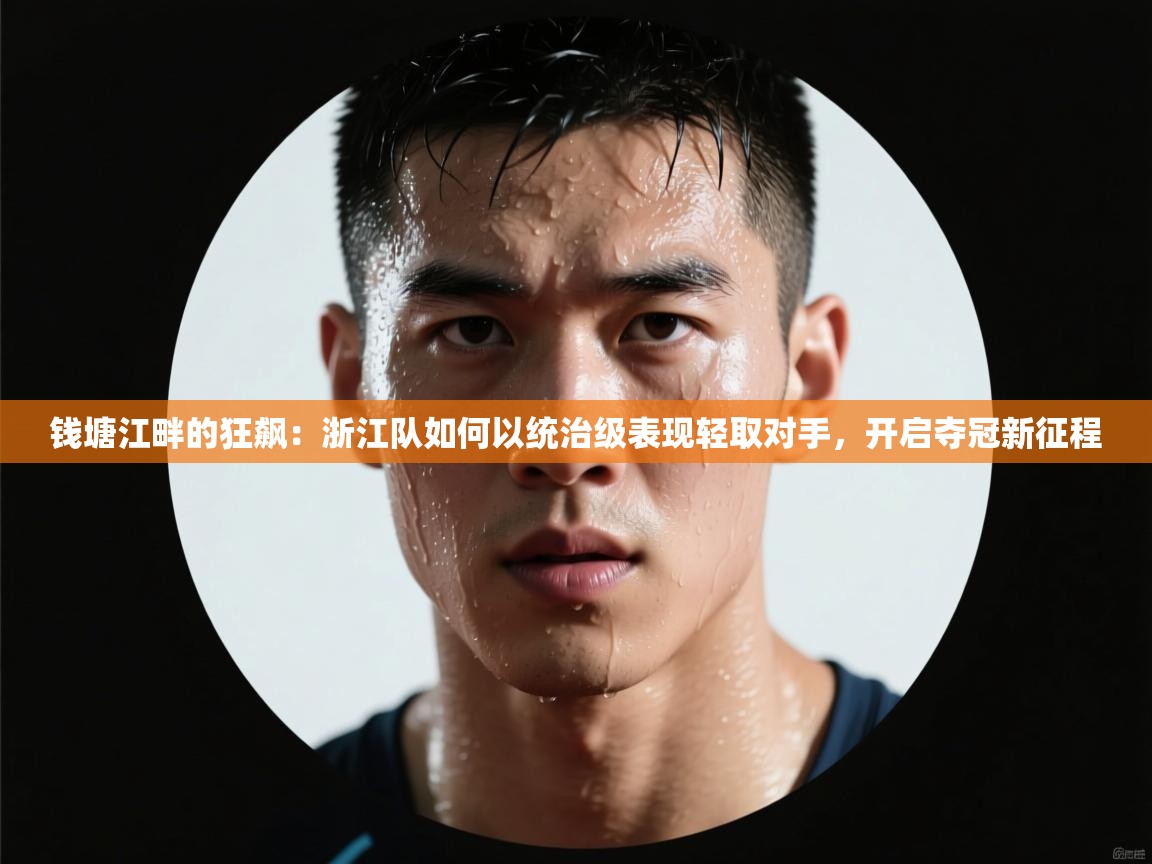 钱塘江畔的狂飙:浙江队如何以统治级表现轻取对手,开启夺冠新征程 第2张