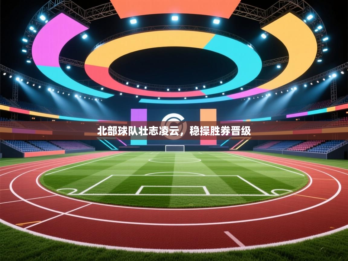 北部球队壮志凌云，稳操胜券晋级  第2张