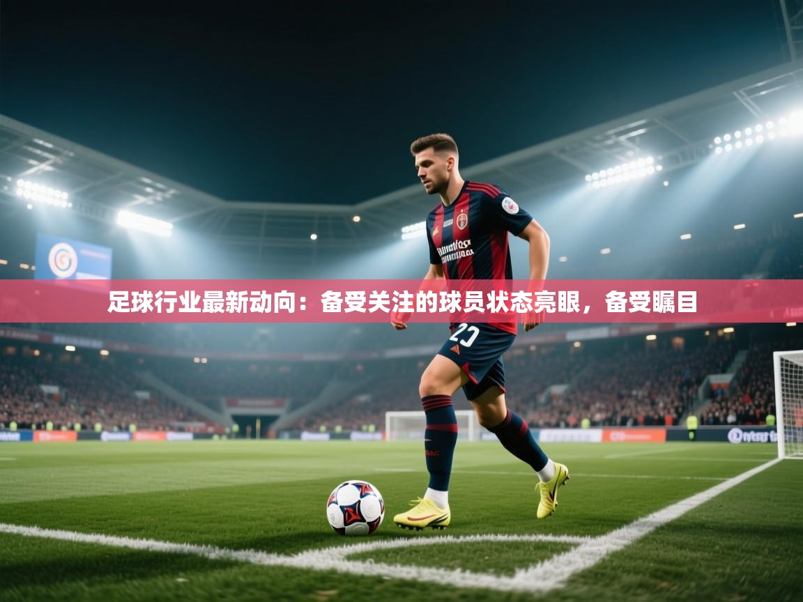 足球行业最新动向:备受关注的球员状态亮眼,备受瞩目 第1张
