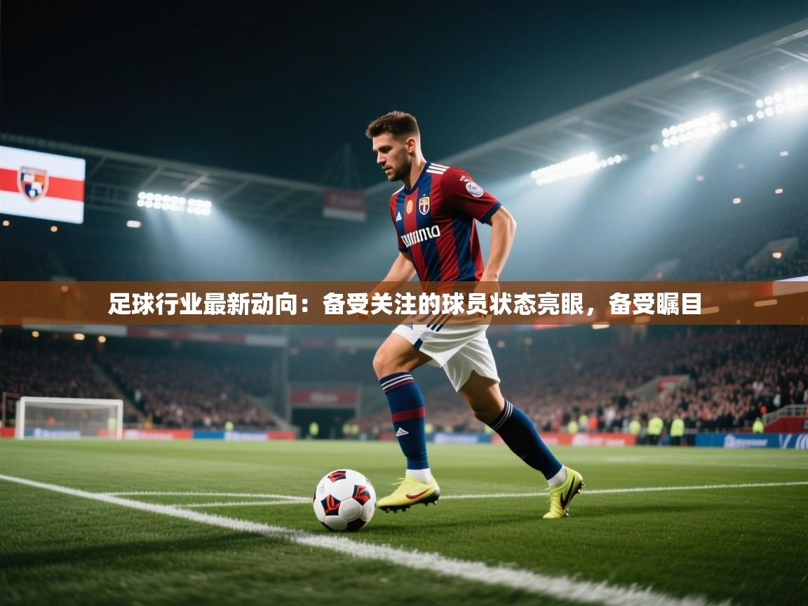 足球行业最新动向:备受关注的球员状态亮眼,备受瞩目 第2张